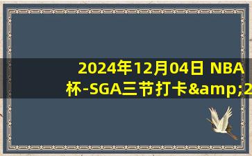 2024年12月04日 NBA杯-SGA三节打卡&26+6+7 杰伦威28+5 雷霆全员得分轻取爵士